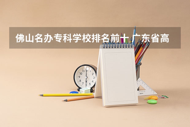 佛山名办专科学校排名前十 广东省高职高考院校排名