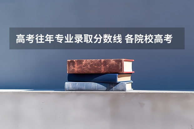 高考往年专业录取分数线 各院校高考录取分数线