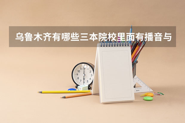 乌鲁木齐有哪些三本院校里面有播音与主持艺术专业。。？急~~！