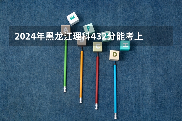 2024年黑龙江理科432分能考上什么大学?