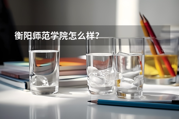 衡阳师范学院怎么样？