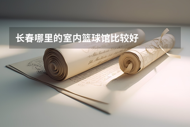 长春哪里的室内篮球馆比较好
