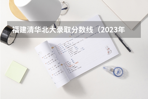 福建清华北大录取分数线（2023年清华、北大各省录取分数线是怎样的？）