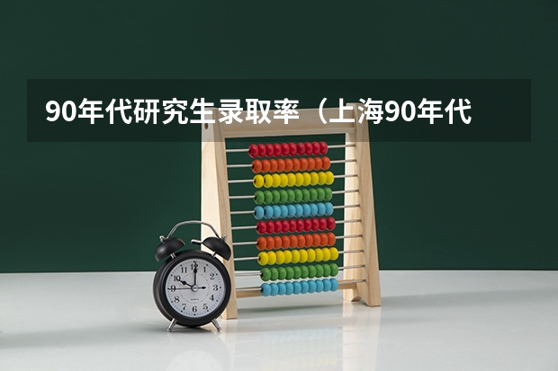90年代研究生录取率(上海90年代高中录取率)