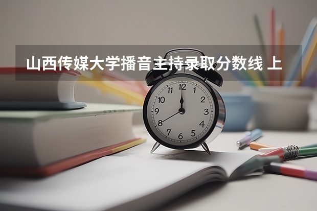 山西传媒大学播音主持录取分数线 上海师范大学播音主持录取分数线