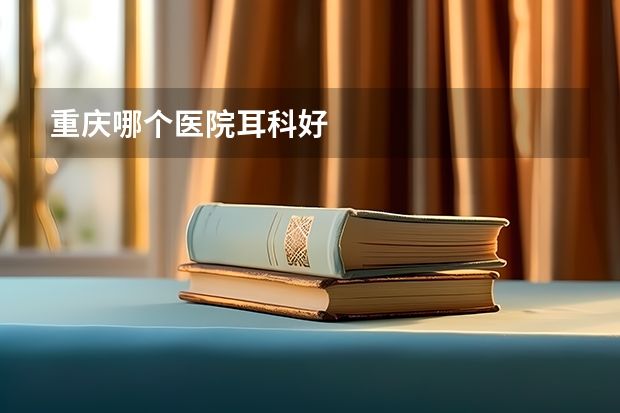 重庆哪个医院耳科好