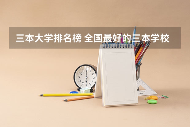 三本大学排名榜 全国最好的三本学校 求三本大学具体的排名