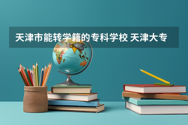 天津市能转学籍的专科学校 天津大专院校从好到差是怎样排名的？