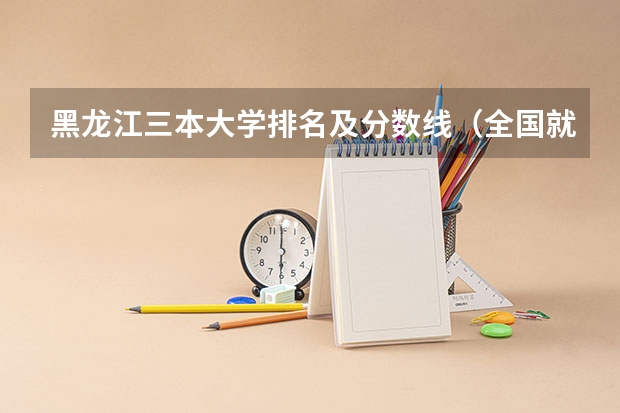 黑龙江三本大学排名及分数线(全国就业最好的三本排名)