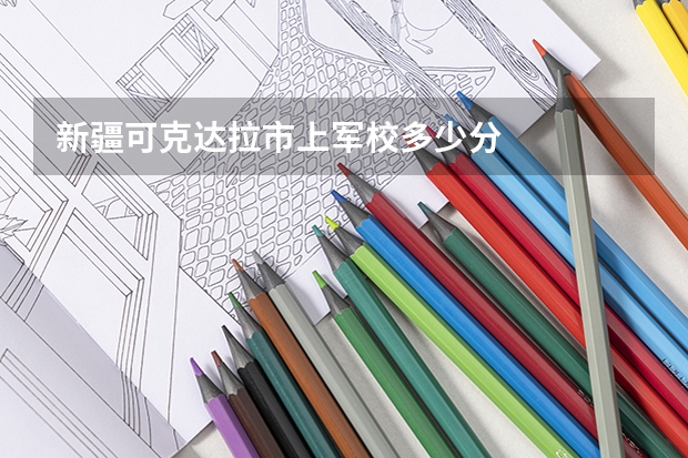 新疆可克达拉市上军校多少分