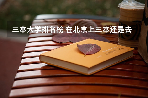 三本大学排名榜 在北京上三本还是去外地上二本