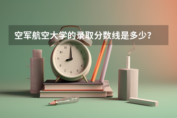 空军航空大学的录取分数线是多少？