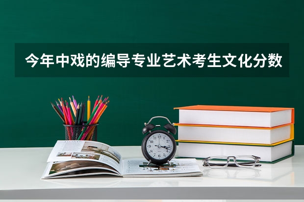 今年中戏的编导专业艺术考生文化分数是多少?