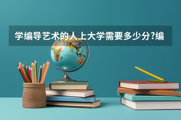 学编导艺术的人上大学需要多少分?编导分为什么类型?有什么专业?就业去向是什么？