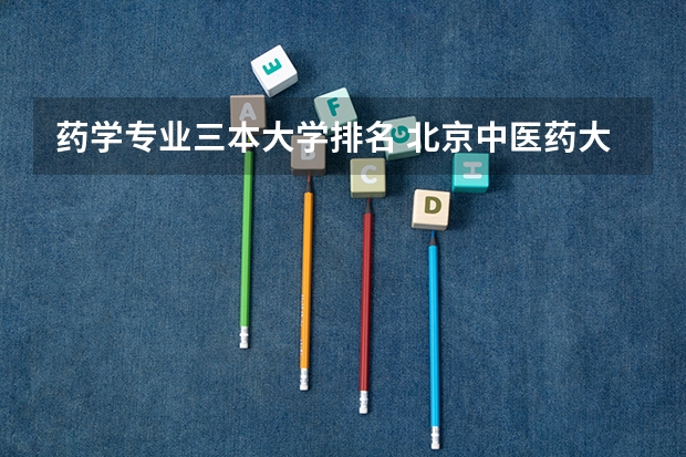 药学专业三本大学排名 北京中医药大学排名