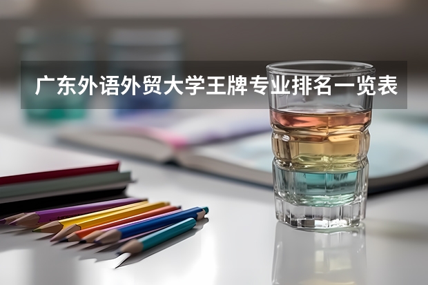 广东外语外贸大学王牌专业排名一览表(中国外贸大学排名)