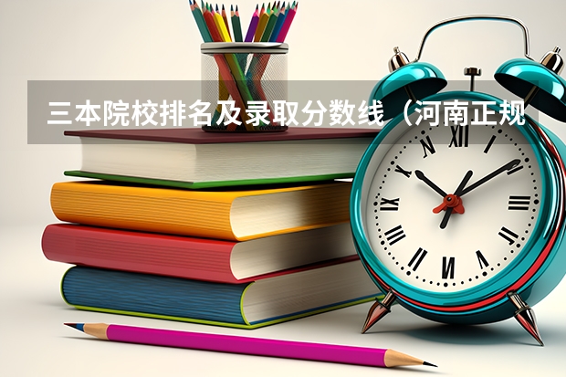三本院校排名及录取分数线（河南正规三本院校排名）