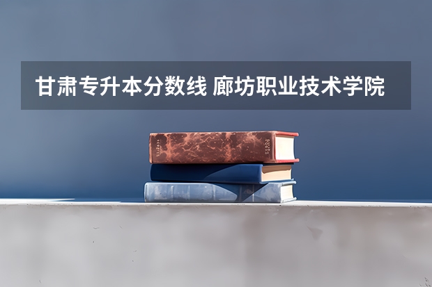 甘肃专升本分数线 廊坊职业技术学院单招分数线