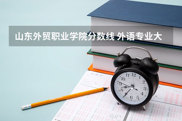 山东外贸职业学院分数线 外语专业大学排名