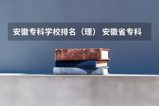 安徽专科学校排名（理） 安徽省专科学校排名榜及录取分数安徽省专科学校排名