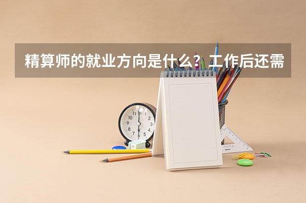 精算师的就业方向是什么?工作后还需要考证吗?