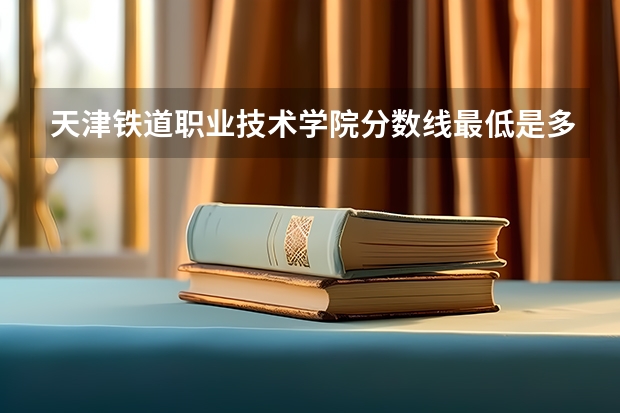 天津铁道职业技术学院分数线最低是多少