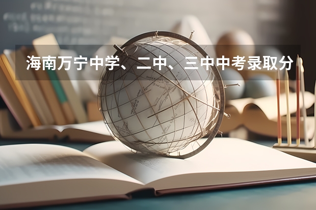 海南万宁中学、二中、三中中考录取分数线是多少？民族中学