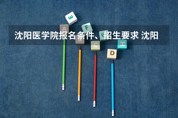 沈阳医学院报名条件、招生要求 沈阳医学院09年黑龙江省招生分数线，谢谢