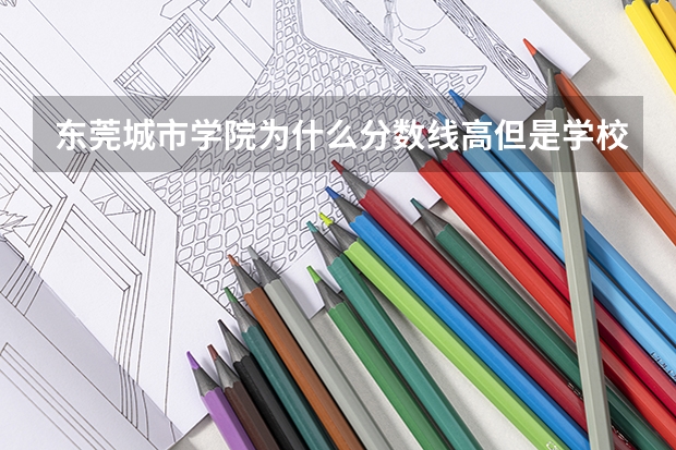 东莞城市学院为什么分数线高但是学校排名低