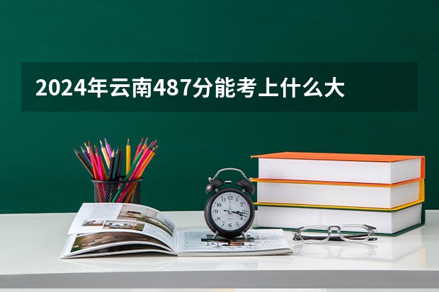 2024年云南487分能考上什么大学?