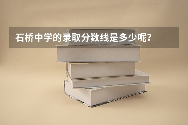 石桥中学的录取分数线是多少呢？