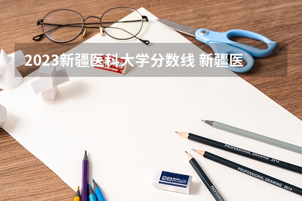 2023新疆医科大学分数线 新疆医科大学 近几年录取分数线？