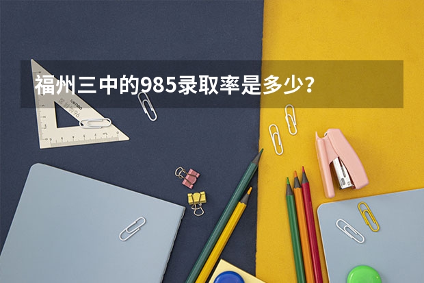 福州三中的985录取率是多少？