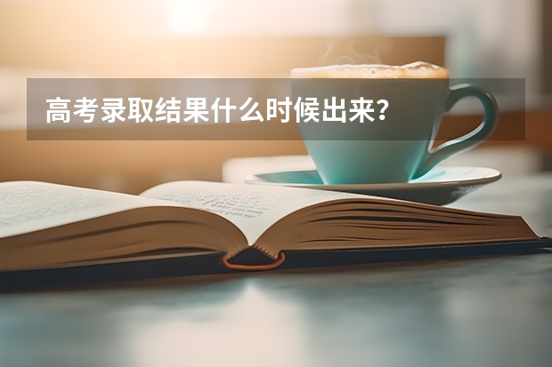 高考录取结果什么时候出来？