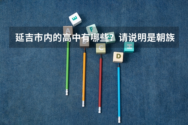 延吉市内的高中有哪些？请说明是朝族还是汉族的，是重点还是普通的，谢谢了！！！