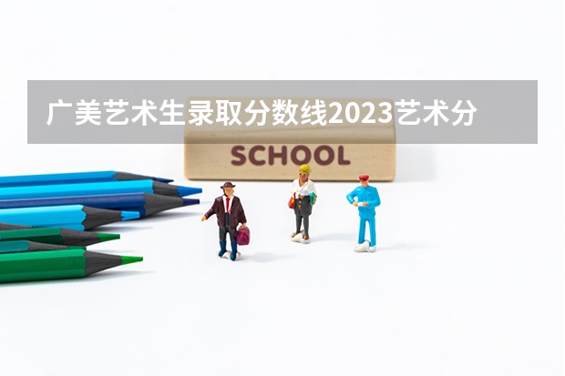 广美艺术生录取分数线2023艺术分是多少？