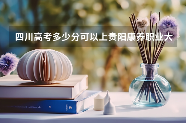 四川高考多少分可以上贵阳康养职业大学(最低分+最低位次排名)
