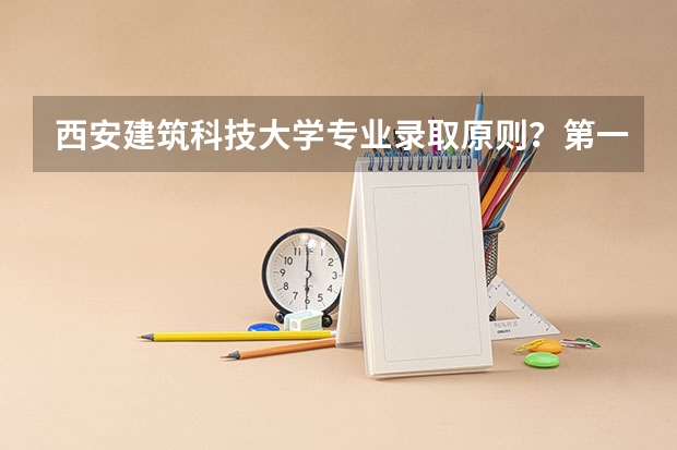 西安建筑科技大学专业录取原则？第一志愿中三个专业顺序有影响吗