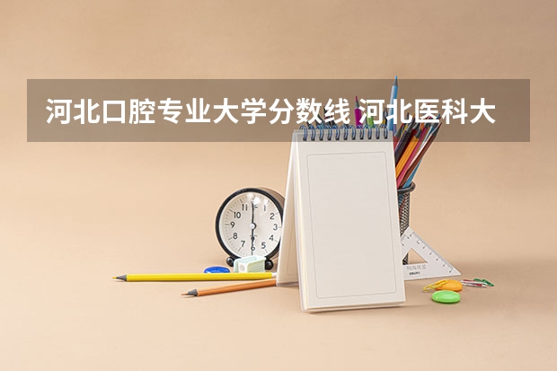 河北口腔专业大学分数线 河北医科大学口腔医学录取分数线