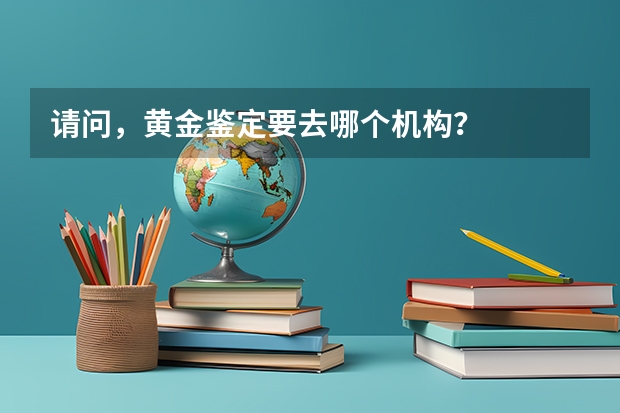 请问，黄金鉴定要去哪个机构？