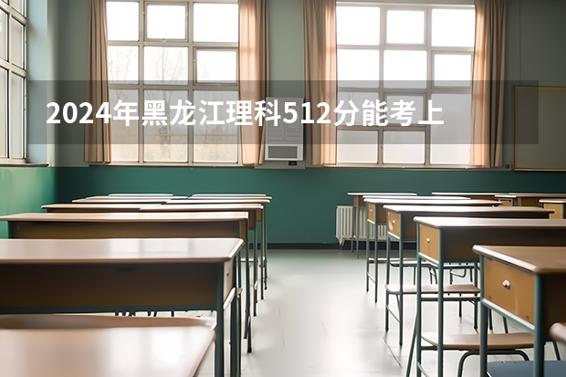 2024年黑龙江理科512分能考上什么大学?