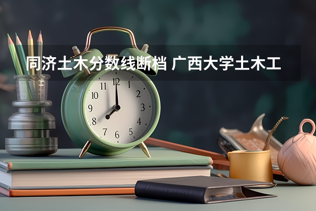 同济土木分数线断档 广西大学土木工程分数线