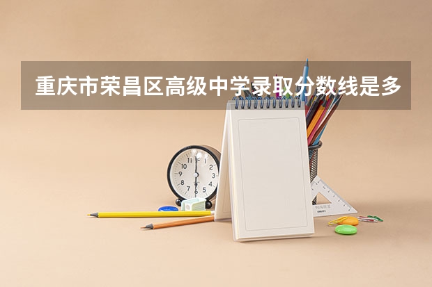 重庆市荣昌区高级中学录取分数线是多少？