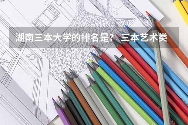 湖南三本大学的排名是? 三本艺术类的大学排名