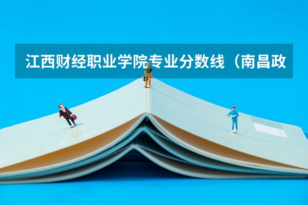 江西财经职业学院专业分数线(南昌政法大学分数线)
