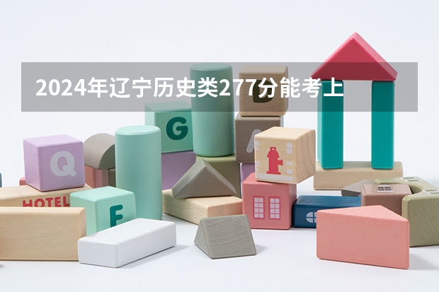 2024年辽宁历史类277分能考上什么大学？