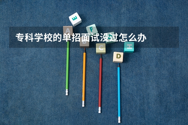 专科学校的单招面试没过怎么办