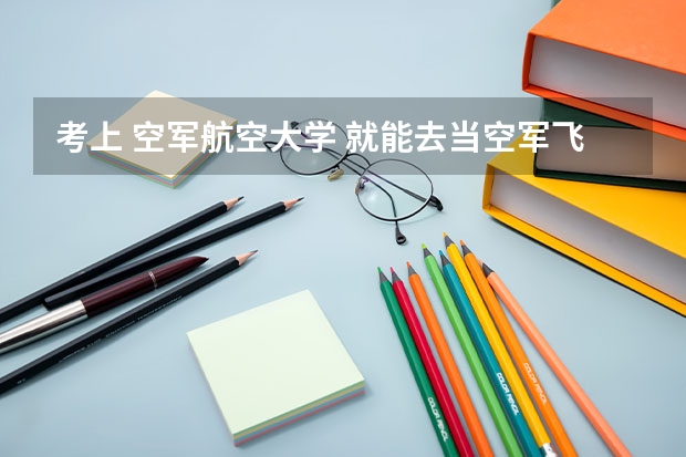 考上 空军航空大学 就能去当空军飞行员吗？