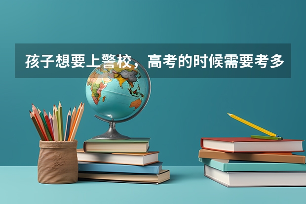 孩子想要上警校，高考的时候需要考多少分才行？