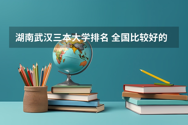 湖南武汉三本大学排名 全国比较好的三本院校